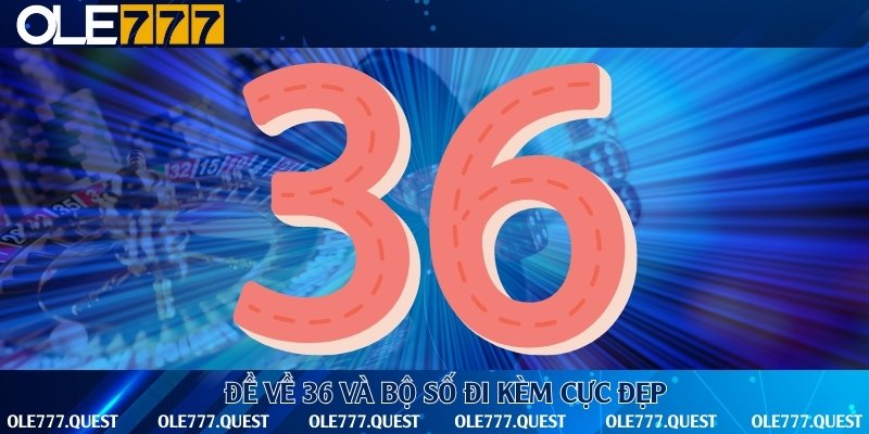 Điểm danh những con số thường gặp khi đề về 36