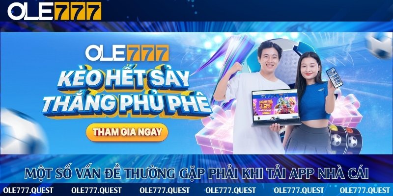 Các vấn đề thường gặp khi tiến hành tải và cài đặt ứng dụng cá cược thể thao